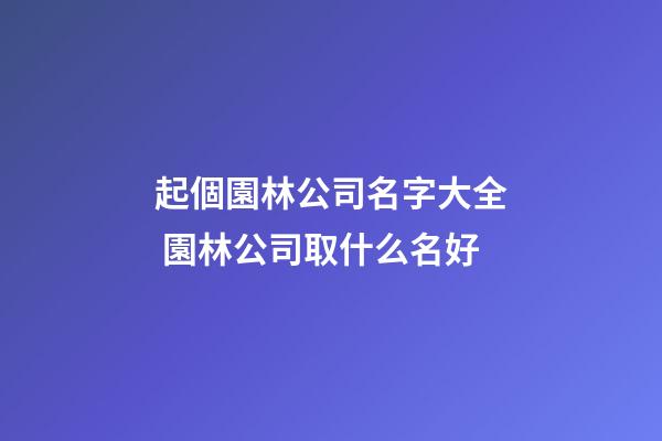 起個園林公司名字大全 園林公司取什么名好-第1張-公司起名-玄機派